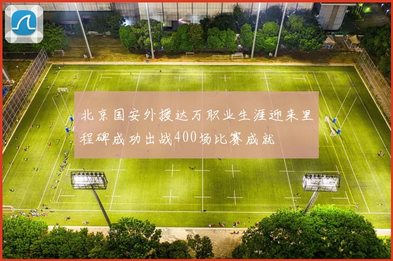 北京国安外援达万职业生涯迎来里程碑成功出战400场比赛成就