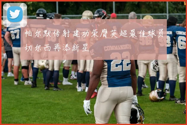 帕尔默传射建功荣膺英超最佳球员切尔西再添新星