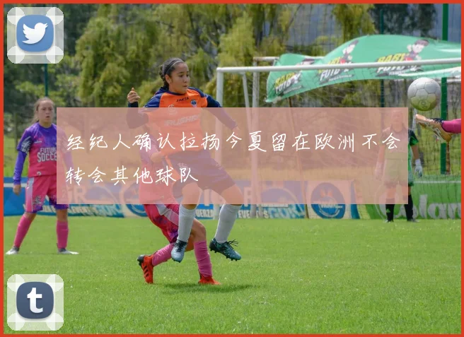 经纪人确认拉扬今夏留在欧洲不会转会其他球队