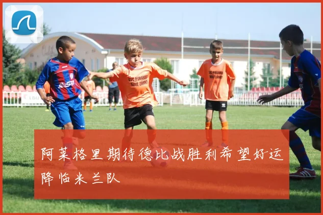 阿莱格里期待德比战胜利希望好运降临米兰队