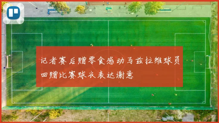 记者赛后赠零食感动马兹拉维球员回赠比赛球衣表达谢意