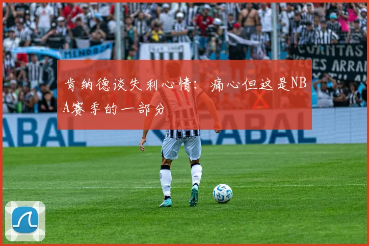 肯纳德谈失利心情：痛心但这是NBA赛季的一部分