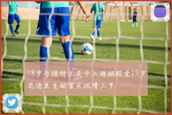 18岁与模特女友步入婚姻殿堂19岁恩德里克甜蜜庆祝情人节