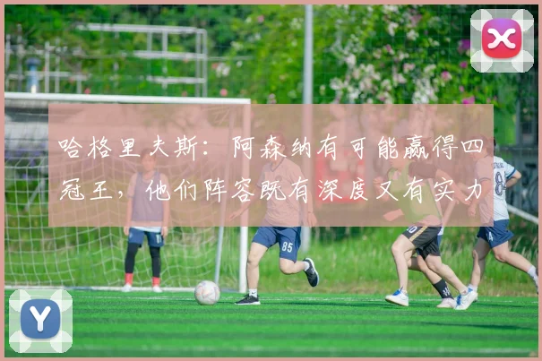 哈格里夫斯：阿森纳有可能赢得四冠王，他们阵容既有深度又有实力