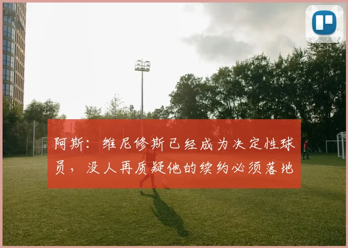 阿斯：维尼修斯已经成为决定性球员，没人再质疑他的续约必须落地