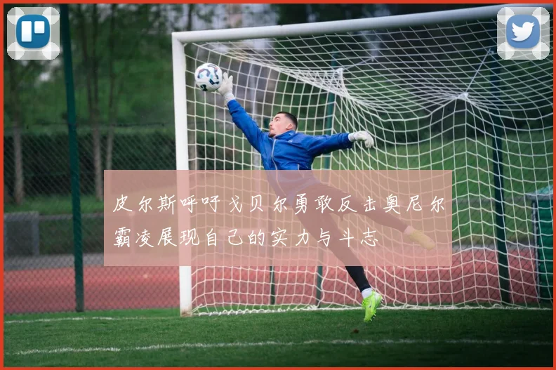 皮尔斯呼吁戈贝尔勇敢反击奥尼尔霸凌展现自己的实力与斗志