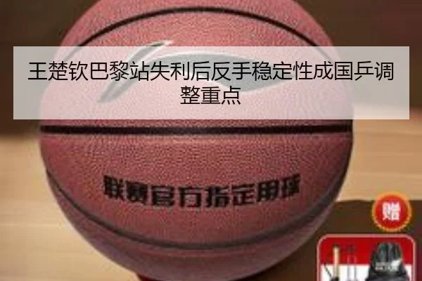 王楚钦巴黎站失利后反手稳定性成国乒调整重点