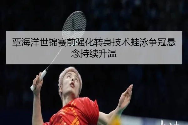覃海洋世锦赛前强化转身技术蛙泳争冠悬念持续升温