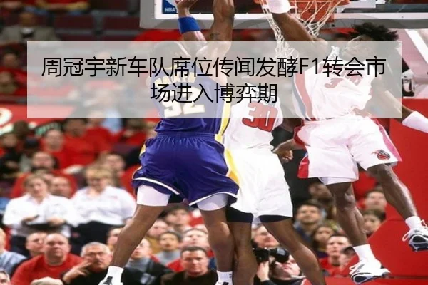周冠宇新车队席位传闻发酵F1转会市场进入博弈期