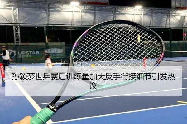 孙颖莎世乒赛后训练量加大反手衔接细节引发热议