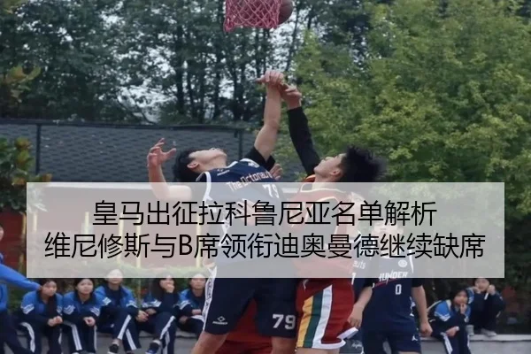 皇马出征拉科鲁尼亚名单解析 维尼修斯与B席领衔迪奥曼德继续缺席